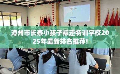 漳州市长泰小孩子叛逆特训学校2025年最新排名推荐!