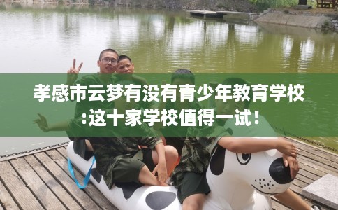 孝感市云梦有没有青少年教育学校:这十家学校值得一试！