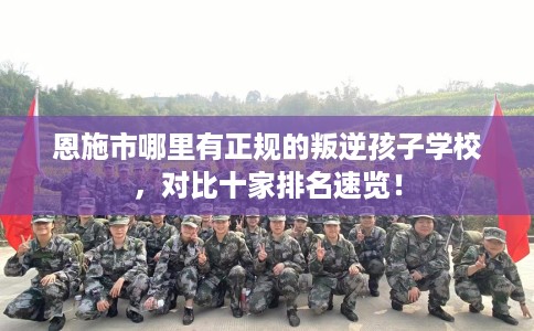 恩施市哪里有正规的叛逆孩子学校,对比十家排名速览! 恩施市哪里有正规的叛逆孩子学校,对比十家排名速览!