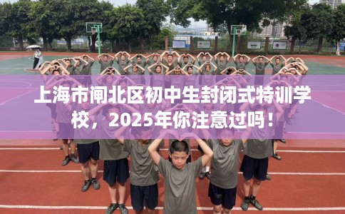 上海市闸北区初中生封闭式特训学校,2025年你注意过吗! 上海市闸北区初中生封闭式特训学校,2025年你注意过吗!