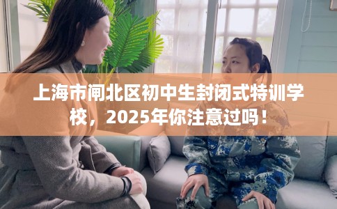 上海市闸北区初中生封闭式特训学校，2025年你注意过吗！