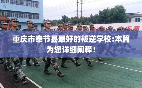 重庆市奉节县最好的叛逆学校:本篇为您详细阐释！