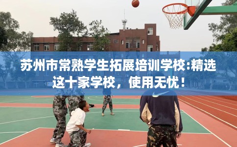 苏州市常熟学生拓展培训学校:精选这十家学校，使用无忧！