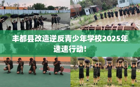 丰都县改造逆反青少年学校2025年速速行动! 丰都县改造逆反青少年学校2025年速速行动!