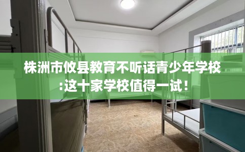 株洲市攸县教育不听话青少年学校:这十家学校值得一试! 株洲市攸县教育不听话青少年学校:这十家学校值得一试!