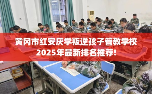 黄冈市红安厌学叛逆孩子管教学校2025年最新排名推荐!