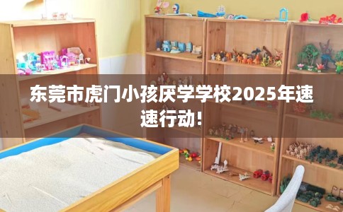 东莞市虎门小孩厌学学校2025年速速行动!
