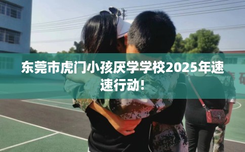 东莞市虎门小孩厌学学校2025年速速行动!