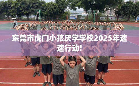 东莞市虎门小孩厌学学校2025年速速行动!