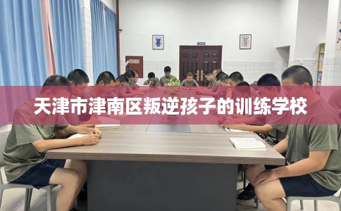 天津市津南区叛逆孩子的训练学校