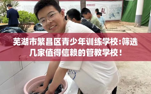 芜湖市繁昌区青少年训练学校:筛选几家值得信赖的管教学校! 芜湖市繁昌区青少年训练学校:筛选几家值得信赖的管教学校!