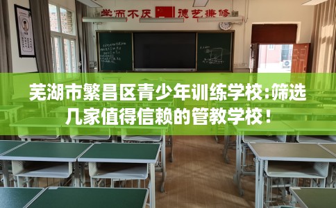 芜湖市繁昌区青少年训练学校:筛选几家值得信赖的管教学校! 芜湖市繁昌区青少年训练学校:筛选几家值得信赖的管教学校!
