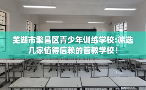 芜湖市繁昌区青少年训练学校:筛选几家值得信赖的管教学校! 芜湖市繁昌区青少年训练学校:筛选几家值得信赖的管教学校!