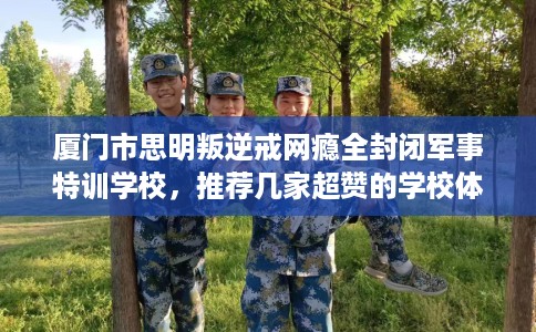 厦门市思明叛逆戒网瘾全封闭军事特训学校，推荐几家超赞的学校体验！