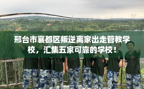 邢台市襄都区叛逆离家出走管教学校,汇集五家可靠的学校! 邢台市襄都区叛逆离家出走管教学校,汇集五家可靠的学校!