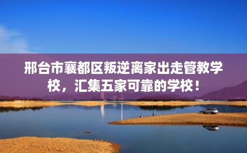 邢台市襄都区叛逆离家出走管教学校，汇集五家可靠的学校！