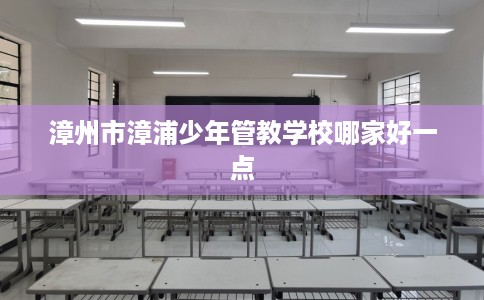 漳州市漳浦少年管教学校哪家好一点 漳州市漳浦少年管教学校哪家好一点
