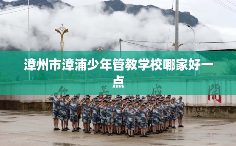 漳州市漳浦少年管教学校哪家好一点