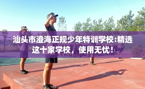 汕头市澄海正规少年特训学校:精选这十家学校,使用无忧! 汕头市澄海正规少年特训学校:精选这十家学校,使用无忧!