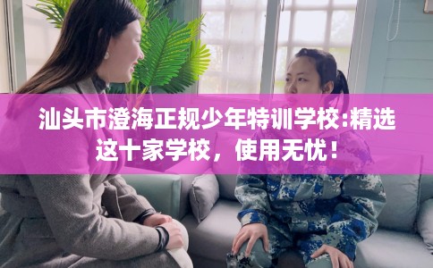 汕头市澄海正规少年特训学校:精选这十家学校,使用无忧! 汕头市澄海正规少年特训学校:精选这十家学校,使用无忧!