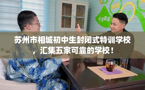 苏州市相城初中生封闭式特训学校,汇集五家可靠的学校! 苏州市相城初中生封闭式特训学校,汇集五家可靠的学校!