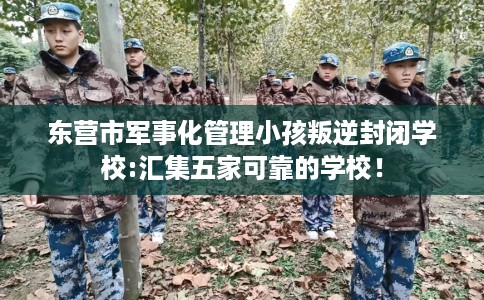 东营市军事化管理小孩叛逆封闭学校:汇集五家可靠的学校！