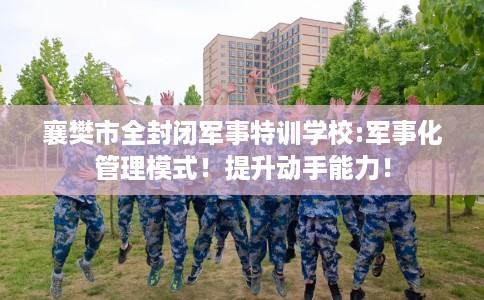 襄樊市全封闭军事特训学校:军事化管理模式！提升动手能力！