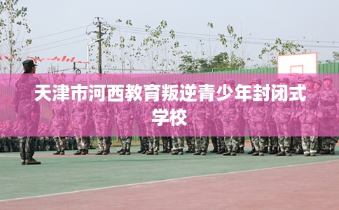 天津市河西教育叛逆青少年封闭式学校