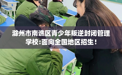 滁州市南谯区青少年叛逆封闭管理学校:面向全国地区招生! 滁州市南谯区青少年叛逆封闭管理学校:面向全国地区招生!