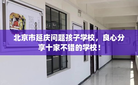 北京市延庆问题孩子学校，良心分享十家不错的学校！
