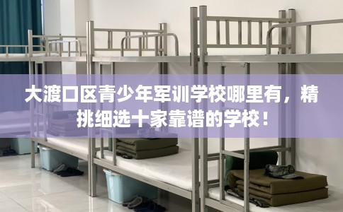大渡口区青少年军训学校哪里有,精挑细选十家靠谱的学校! 大渡口区青少年军训学校哪里有,精挑细选十家靠谱的学校!