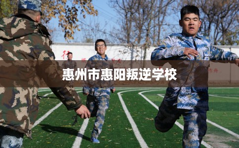 惠州市惠阳叛逆学校 惠州市惠阳叛逆学校