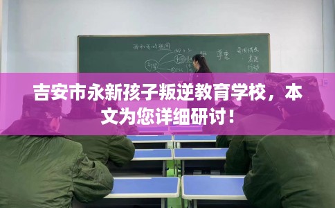 吉安市永新孩子叛逆教育学校,本文为您详细研讨! 吉安市永新孩子叛逆教育学校,本文为您详细研讨!