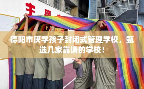 德阳市厌学孩子封闭式管理学校,甄选几家靠谱的学校! 德阳市厌学孩子封闭式管理学校,甄选几家靠谱的学校!