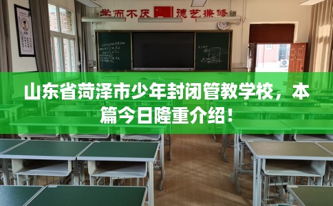 山东省菏泽市少年封闭管教学校,本篇今日隆重介绍! 山东省菏泽市少年封闭管教学校,本篇今日隆重介绍!