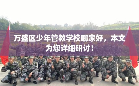 万盛区少年管教学校哪家好，本文为您详细研讨！