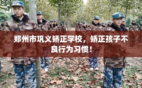 郑州市巩义矫正学校，矫正孩子不良行为习惯！