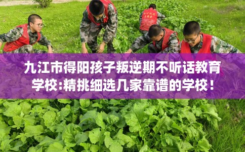 九江市得阳孩子叛逆期不听话教育学校:精挑细选几家靠谱的学校！
