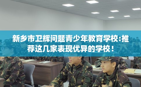 新乡市卫辉问题青少年教育学校:推荐这几家表现优异的学校! 新乡市卫辉问题青少年教育学校:推荐这几家表现优异的学校!