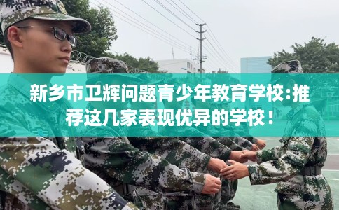 新乡市卫辉问题青少年教育学校:推荐这几家表现优异的学校! 新乡市卫辉问题青少年教育学校:推荐这几家表现优异的学校!