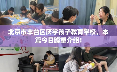 北京市丰台区厌学孩子教育学校，本篇今日隆重介绍！