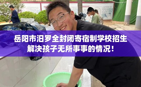 岳阳市汨罗全封闭寄宿制学校招生解决孩子无所事事的情况! 岳阳市汨罗全封闭寄宿制学校招生解决孩子无所事事的情况!