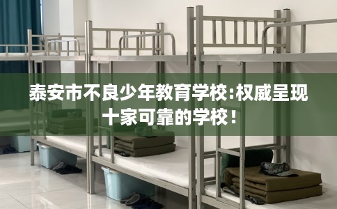 泰安市不良少年教育学校:权威呈现十家可靠的学校! 泰安市不良少年教育学校:权威呈现十家可靠的学校!