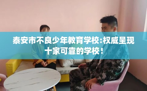 泰安市不良少年教育学校:权威呈现十家可靠的学校! 泰安市不良少年教育学校:权威呈现十家可靠的学校!