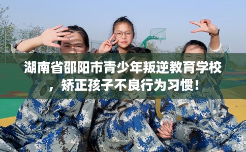 湖南省邵阳市青少年叛逆教育学校,矫正孩子不良行为习惯! 湖南省邵阳市青少年叛逆教育学校,矫正孩子不良行为习惯!