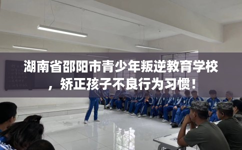 湖南省邵阳市青少年叛逆教育学校,矫正孩子不良行为习惯! 湖南省邵阳市青少年叛逆教育学校,矫正孩子不良行为习惯!