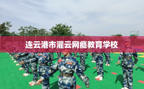 连云港市灌云网瘾教育学校