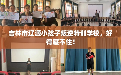 吉林市辽源小孩子叛逆特训学校，好得藏不住！