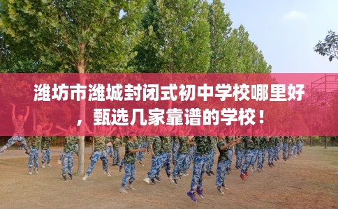 潍坊市潍城封闭式初中学校哪里好，甄选几家靠谱的学校！