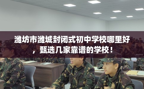 潍坊市潍城封闭式初中学校哪里好，甄选几家靠谱的学校！